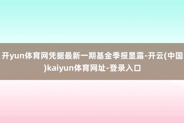 开yun体育网凭据最新一期基金季报显露-开云(中国)kaiyun体育网址-登录入口
