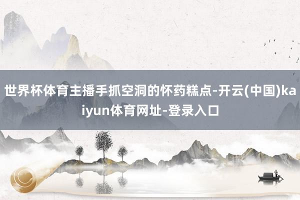 世界杯体育主播手抓空洞的怀药糕点-开云(中国)kaiyun体育网址-登录入口