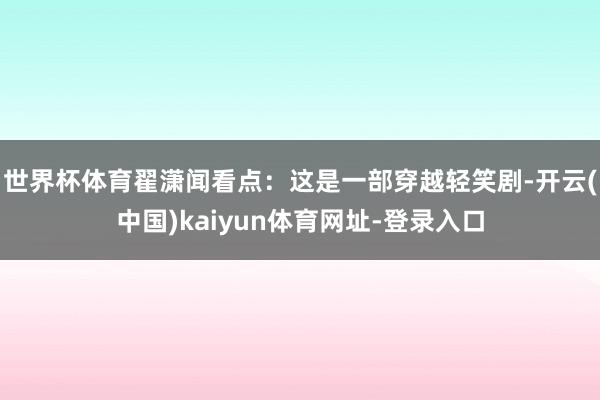 世界杯体育翟潇闻看点：这是一部穿越轻笑剧-开云(中国)kaiyun体育网址-登录入口