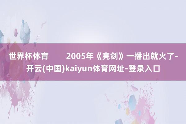 世界杯体育        2005年《亮剑》一播出就火了-开云(中国)kaiyun体育网址-登录入口