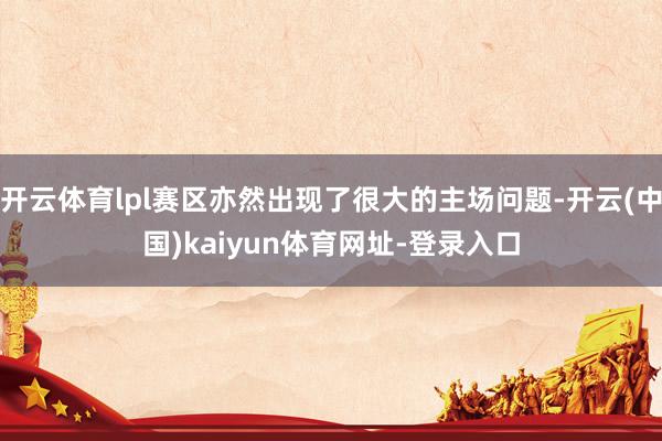 开云体育lpl赛区亦然出现了很大的主场问题-开云(中国)kaiyun体育网址-登录入口