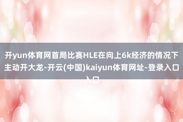 开yun体育网首局比赛HLE在向上6k经济的情况下主动开大龙-开云(中国)kaiyun体育网址-登录入口