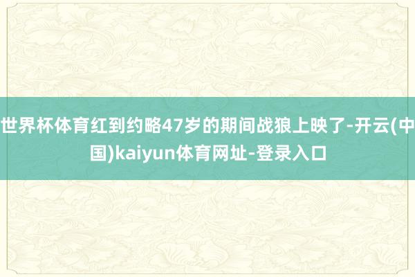 世界杯体育红到约略47岁的期间战狼上映了-开云(中国)kaiyun体育网址-登录入口