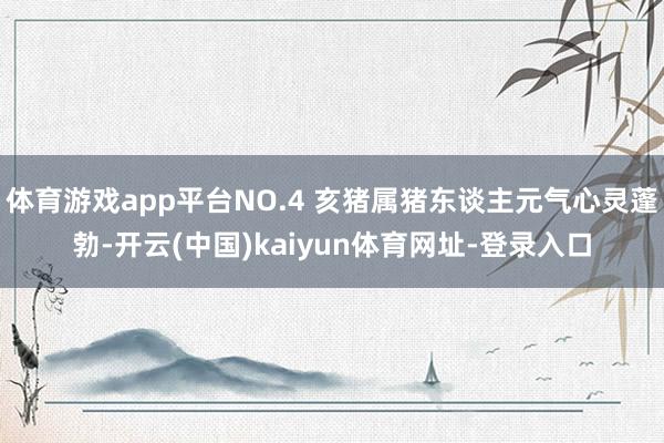 体育游戏app平台NO.4 亥猪属猪东谈主元气心灵蓬勃-开云(中国)kaiyun体育网址-登录入口