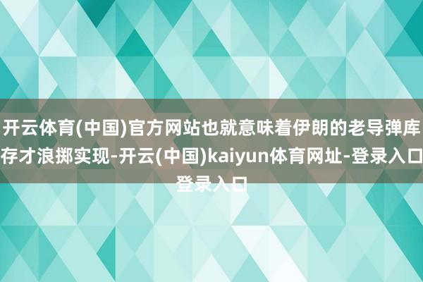 开云体育(中国)官方网站也就意味着伊朗的老导弹库存才浪掷实现-开云(中国)kaiyun体育网址-登录入口