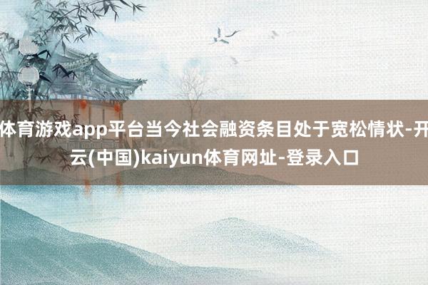 体育游戏app平台当今社会融资条目处于宽松情状-开云(中国)kaiyun体育网址-登录入口