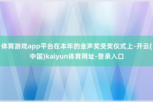 体育游戏app平台在本年的金声奖受奖仪式上-开云(中国)kaiyun体育网址-登录入口