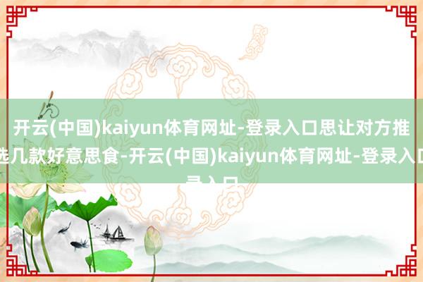 开云(中国)kaiyun体育网址-登录入口思让对方推选几款好意思食-开云(中国)kaiyun体育网址-登录入口