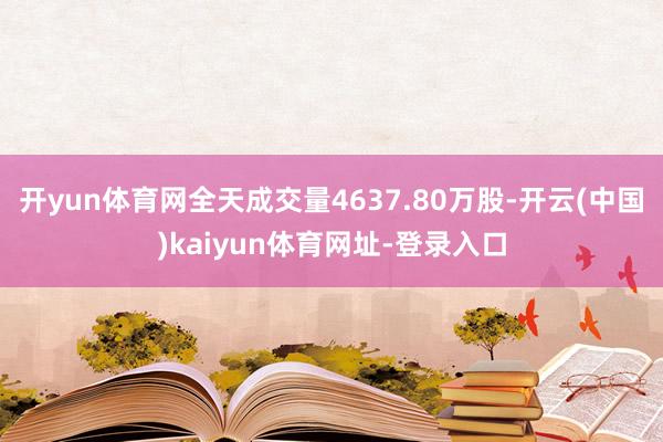 开yun体育网全天成交量4637.80万股-开云(中国)kaiyun体育网址-登录入口