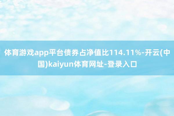 体育游戏app平台债券占净值比114.11%-开云(中国)kaiyun体育网址-登录入口