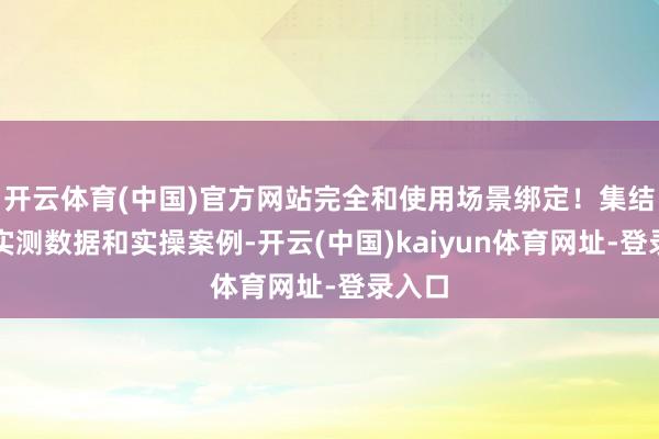开云体育(中国)官方网站完全和使用场景绑定！集结行业实测数据和实操案例-开云(中国)kaiyun体育网址-登录入口