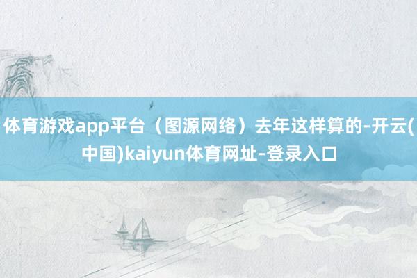 体育游戏app平台（图源网络）去年这样算的-开云(中国)kaiyun体育网址-登录入口