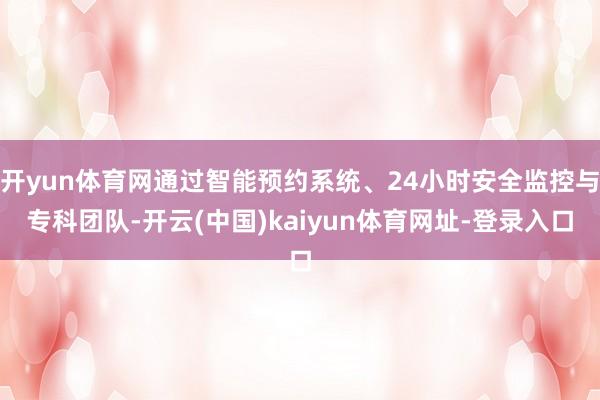 开yun体育网通过智能预约系统、24小时安全监控与专科团队-开云(中国)kaiyun体育网址-登录入口