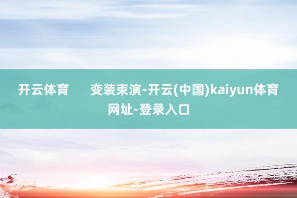 开云体育      变装束演-开云(中国)kaiyun体育网址-登录入口