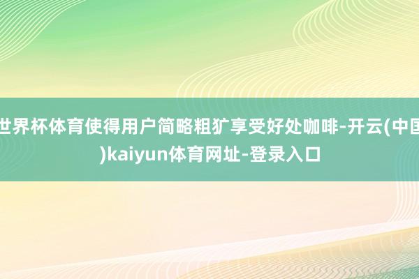 世界杯体育使得用户简略粗犷享受好处咖啡-开云(中国)kaiyun体育网址-登录入口