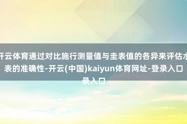开云体育通过对比施行测量值与圭表值的各异来评估水表的准确性-开云(中国)kaiyun体育网址-登录入口