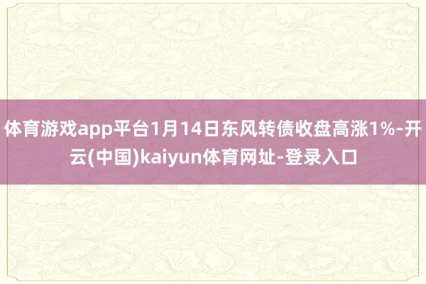 体育游戏app平台1月14日东风转债收盘高涨1%-开云(中国)kaiyun体育网址-登录入口