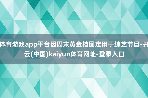 体育游戏app平台因周末黄金档固定用于综艺节目-开云(中国)kaiyun体育网址-登录入口