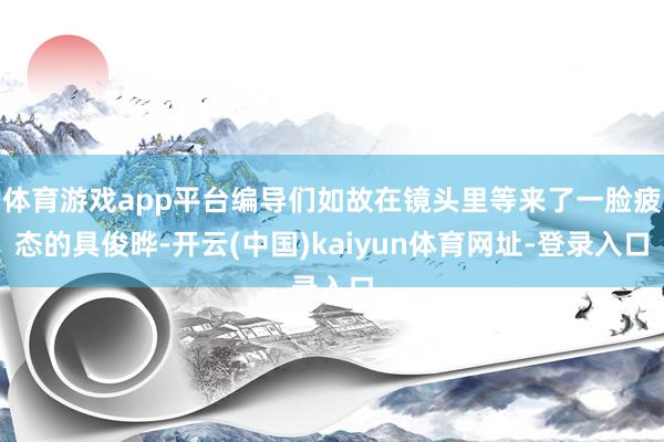 体育游戏app平台编导们如故在镜头里等来了一脸疲态的具俊晔-开云(中国)kaiyun体育网址-登录入口