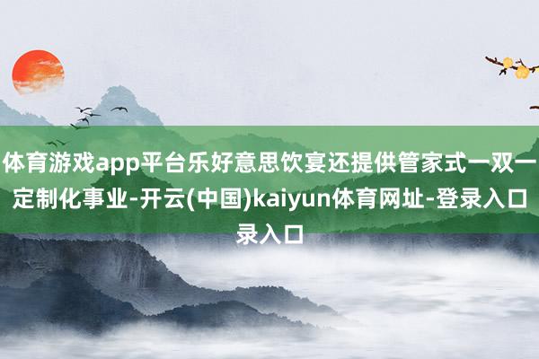 体育游戏app平台乐好意思饮宴还提供管家式一双一定制化事业-开云(中国)kaiyun体育网址-登录入口