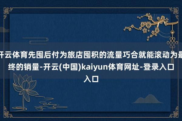 开云体育先囤后付为旅店囤积的流量巧合就能滚动为最终的销量-开云(中国)kaiyun体育网址-登录入口