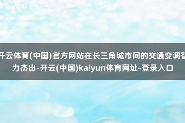 开云体育(中国)官方网站在长三角城市间的交通变调智力杰出-开云(中国)kaiyun体育网址-登录入口
