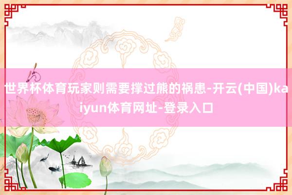 世界杯体育玩家则需要撑过熊的祸患-开云(中国)kaiyun体育网址-登录入口
