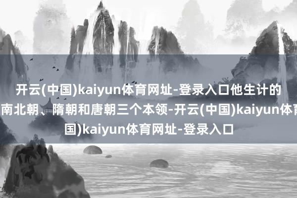 开云(中国)kaiyun体育网址-登录入口他生计的时间逾越了魏晋南北朝、隋朝和唐朝三个本领-开云(中国)kaiyun体育网址-登录入口