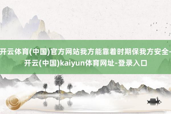 开云体育(中国)官方网站我方能靠着时期保我方安全-开云(中国)kaiyun体育网址-登录入口