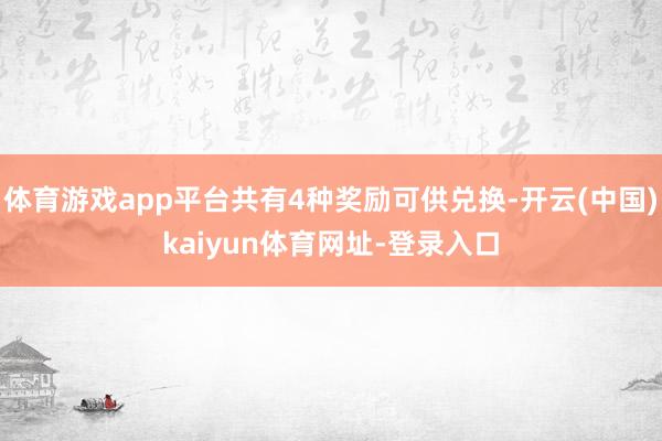 体育游戏app平台共有4种奖励可供兑换-开云(中国)kaiyun体育网址-登录入口