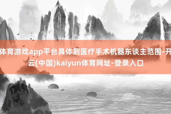 体育游戏app平台具体到医疗手术机器东谈主范围-开云(中国)kaiyun体育网址-登录入口