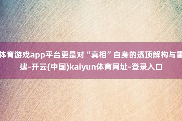 体育游戏app平台更是对“真相”自身的透顶解构与重建-开云(中国)kaiyun体育网址-登录入口