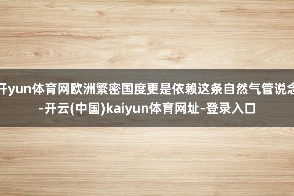 开yun体育网欧洲繁密国度更是依赖这条自然气管说念-开云(中国)kaiyun体育网址-登录入口