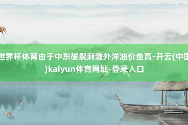 世界杯体育由于中东破裂刺激外洋油价走高-开云(中国)kaiyun体育网址-登录入口