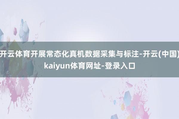 开云体育开展常态化真机数据采集与标注-开云(中国)kaiyun体育网址-登录入口