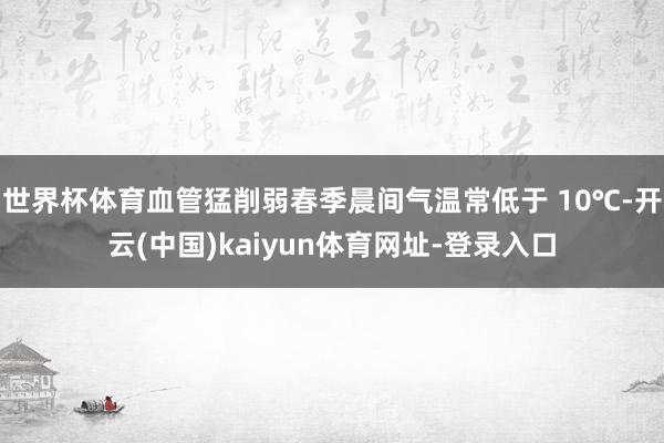 世界杯体育血管猛削弱春季晨间气温常低于 10℃-开云(中国)kaiyun体育网址-登录入口