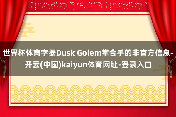 世界杯体育字据Dusk Golem掌合手的非官方信息-开云(中国)kaiyun体育网址-登录入口