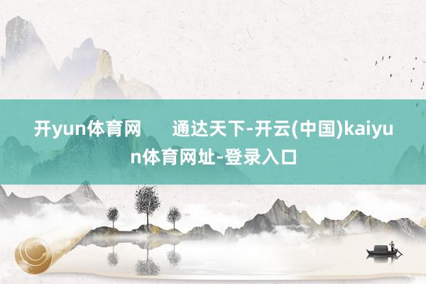 开yun体育网      通达天下-开云(中国)kaiyun体育网址-登录入口