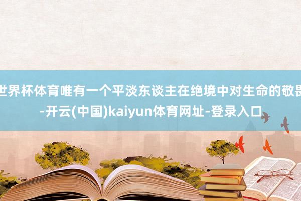 世界杯体育唯有一个平淡东谈主在绝境中对生命的敬畏-开云(中国)kaiyun体育网址-登录入口
