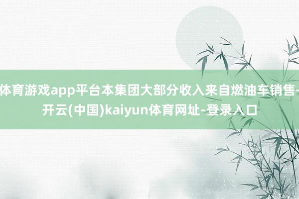体育游戏app平台本集团大部分收入来自燃油车销售-开云(中国)kaiyun体育网址-登录入口