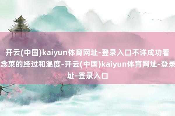 开云(中国)kaiyun体育网址-登录入口不详成功看到作念菜的经过和温度-开云(中国)kaiyun体育网址-登录入口