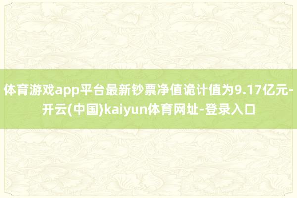 体育游戏app平台最新钞票净值诡计值为9.17亿元-开云(中国)kaiyun体育网址-登录入口