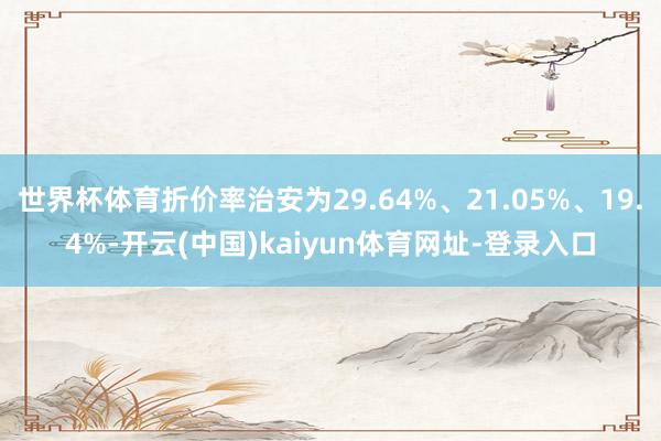 世界杯体育折价率治安为29.64%、21.05%、19.4%-开云(中国)kaiyun体育网址-登录入口