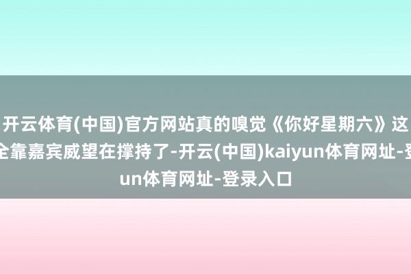 开云体育(中国)官方网站真的嗅觉《你好星期六》这档综艺全靠嘉宾威望在撑持了-开云(中国)kaiyun体育网址-登录入口