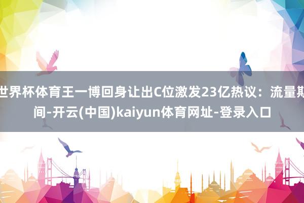 世界杯体育王一博回身让出C位激发23亿热议：流量期间-开云(中国)kaiyun体育网址-登录入口