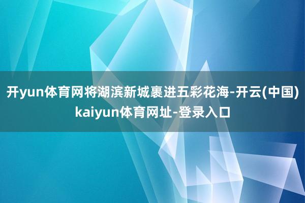 开yun体育网将湖滨新城裹进五彩花海-开云(中国)kaiyun体育网址-登录入口