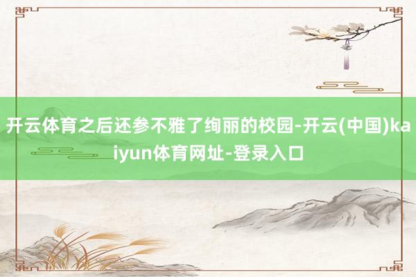 开云体育之后还参不雅了绚丽的校园-开云(中国)kaiyun体育网址-登录入口