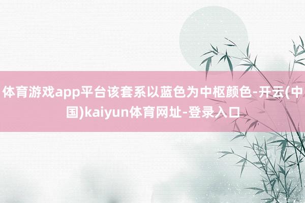 体育游戏app平台该套系以蓝色为中枢颜色-开云(中国)kaiyun体育网址-登录入口