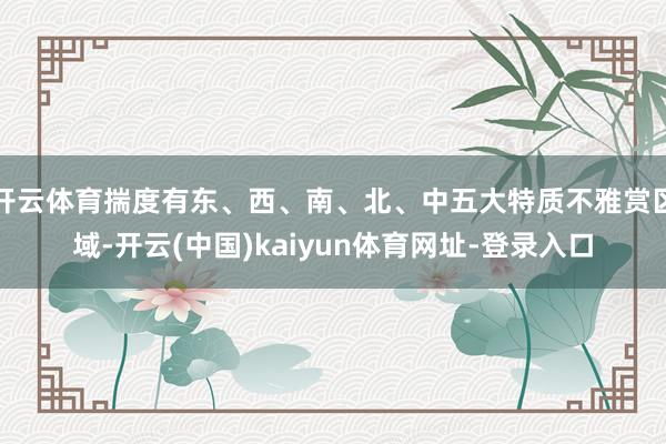 开云体育揣度有东、西、南、北、中五大特质不雅赏区域-开云(中国)kaiyun体育网址-登录入口