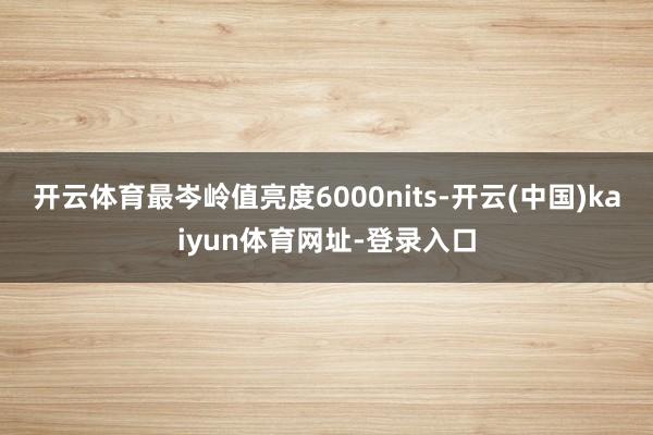 开云体育最岑岭值亮度6000nits-开云(中国)kaiyun体育网址-登录入口